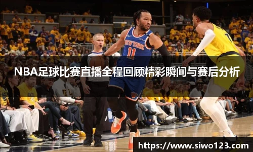 NBA足球比赛直播全程回顾精彩瞬间与赛后分析