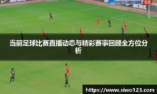 当前足球比赛直播动态与精彩赛事回顾全方位分析