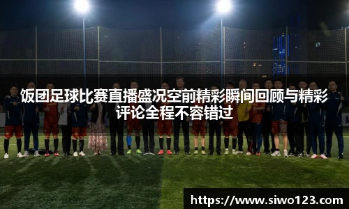 饭团足球比赛直播盛况空前精彩瞬间回顾与精彩评论全程不容错过