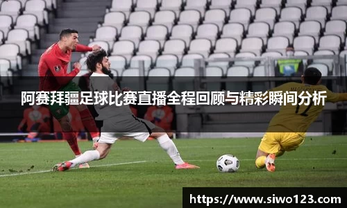 阿赛拜疆足球比赛直播全程回顾与精彩瞬间分析