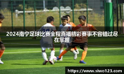 2024南宁足球比赛全程直播精彩赛事不容错过尽在掌握