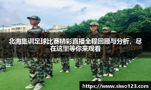 北海集训足球比赛精彩直播全程回顾与分析，尽在这里等你来观看