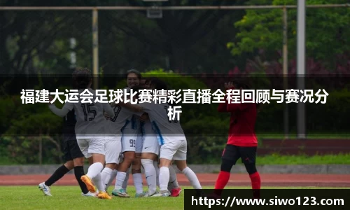 福建大运会足球比赛精彩直播全程回顾与赛况分析
