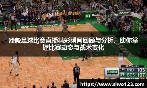 潘毅足球比赛直播精彩瞬间回顾与分析，助你掌握比赛动态与战术变化