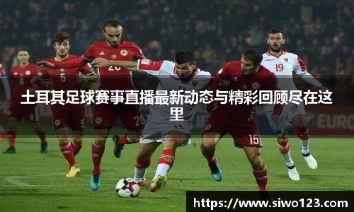 土耳其足球赛事直播最新动态与精彩回顾尽在这里
