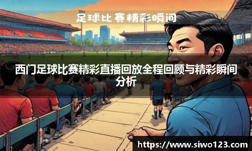 西门足球比赛精彩直播回放全程回顾与精彩瞬间分析