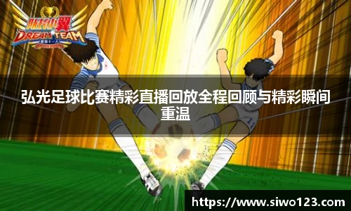 弘光足球比赛精彩直播回放全程回顾与精彩瞬间重温