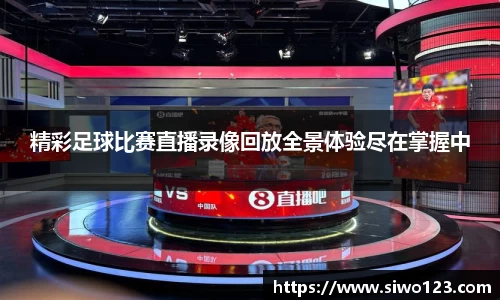 精彩足球比赛直播录像回放全景体验尽在掌握中