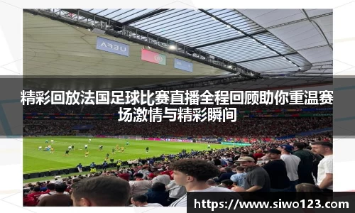 精彩回放法国足球比赛直播全程回顾助你重温赛场激情与精彩瞬间