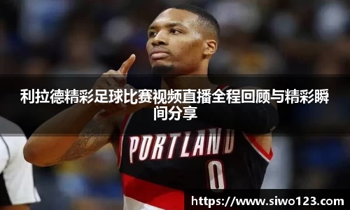利拉德精彩足球比赛视频直播全程回顾与精彩瞬间分享