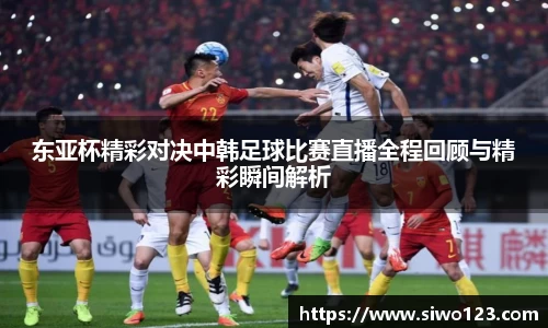 东亚杯精彩对决中韩足球比赛直播全程回顾与精彩瞬间解析