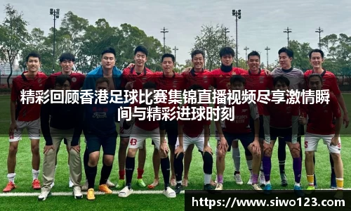 精彩回顾香港足球比赛集锦直播视频尽享激情瞬间与精彩进球时刻