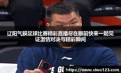 辽阳气膜足球比赛精彩直播尽在眼前快来一起见证激情对决与精彩瞬间