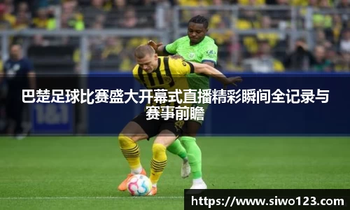 巴楚足球比赛盛大开幕式直播精彩瞬间全记录与赛事前瞻