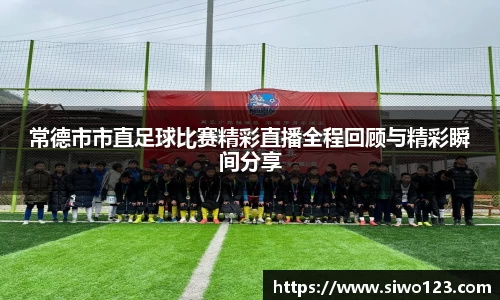 常德市市直足球比赛精彩直播全程回顾与精彩瞬间分享
