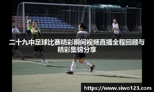二十九中足球比赛精彩瞬间视频直播全程回顾与精彩集锦分享