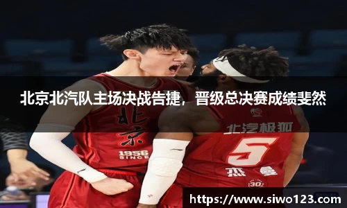 北京北汽队主场决战告捷，晋级总决赛成绩斐然